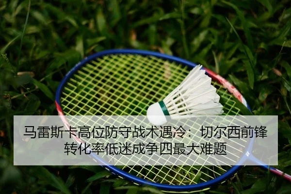 马雷斯卡高位防守战术遇冷：切尔西前锋转化率低迷成争四最大难题